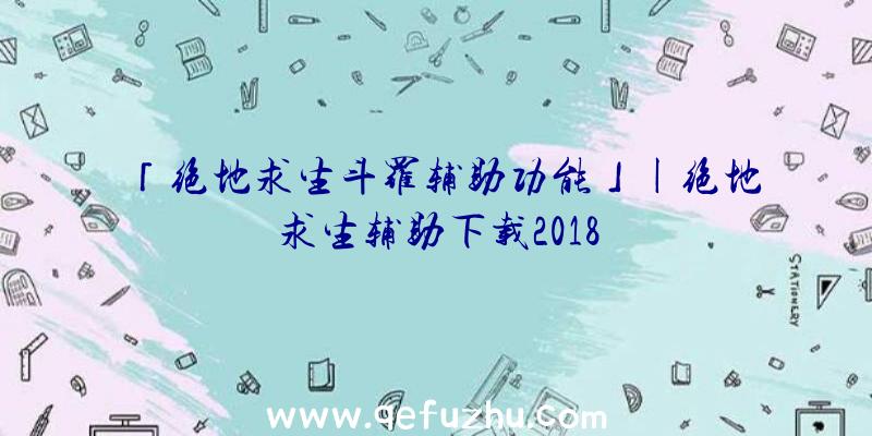 「绝地求生斗罗辅助功能」|绝地求生辅助下载2018